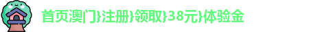 首页澳门}注册}领取}38元}体验金
